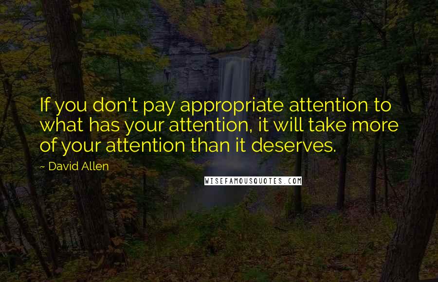 David Allen Quotes: If you don't pay appropriate attention to what has your attention, it will take more of your attention than it deserves.