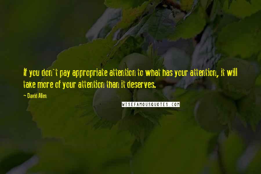 David Allen Quotes: If you don't pay appropriate attention to what has your attention, it will take more of your attention than it deserves.