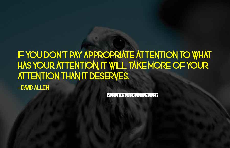 David Allen Quotes: If you don't pay appropriate attention to what has your attention, it will take more of your attention than it deserves.