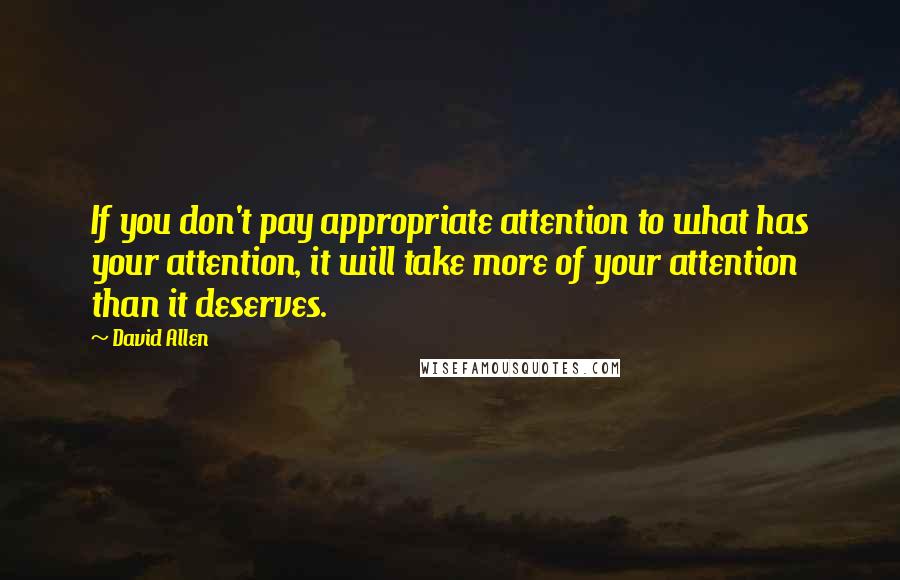 David Allen Quotes: If you don't pay appropriate attention to what has your attention, it will take more of your attention than it deserves.