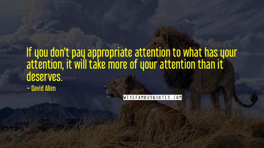 David Allen Quotes: If you don't pay appropriate attention to what has your attention, it will take more of your attention than it deserves.