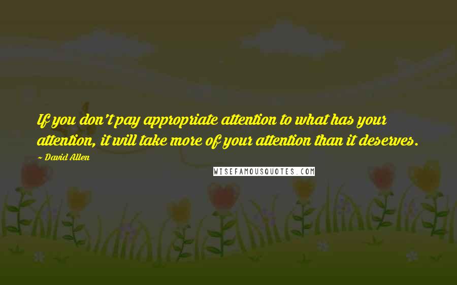 David Allen Quotes: If you don't pay appropriate attention to what has your attention, it will take more of your attention than it deserves.