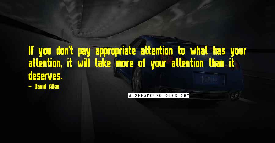 David Allen Quotes: If you don't pay appropriate attention to what has your attention, it will take more of your attention than it deserves.