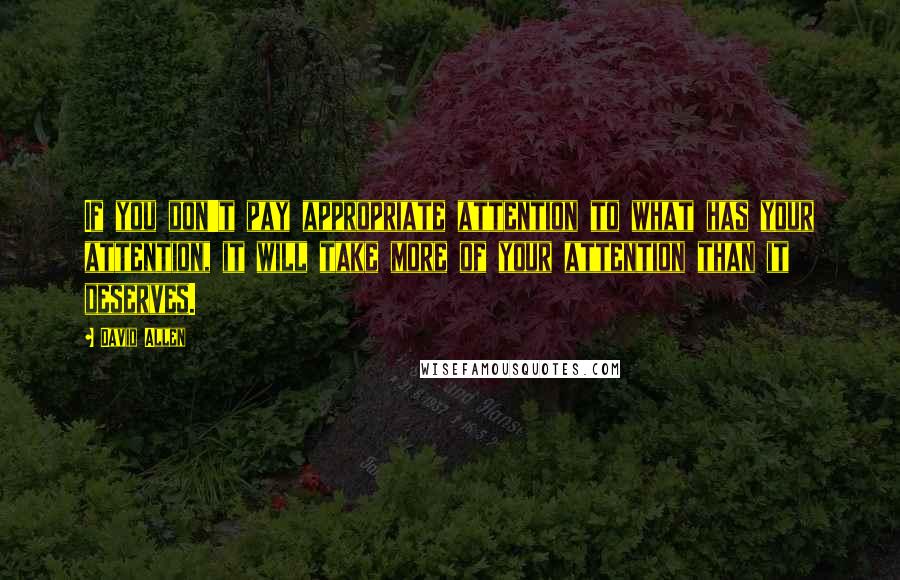 David Allen Quotes: If you don't pay appropriate attention to what has your attention, it will take more of your attention than it deserves.