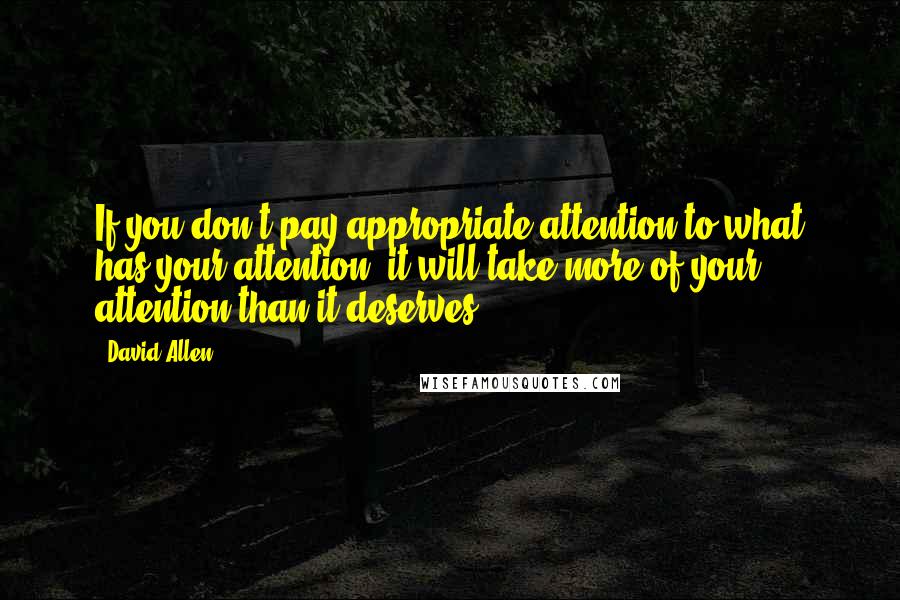 David Allen Quotes: If you don't pay appropriate attention to what has your attention, it will take more of your attention than it deserves.