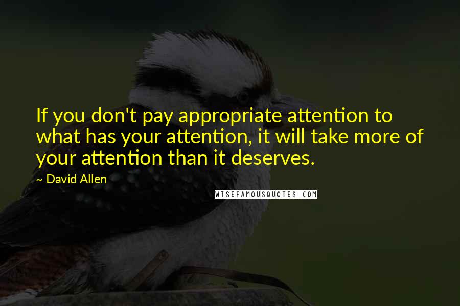 David Allen Quotes: If you don't pay appropriate attention to what has your attention, it will take more of your attention than it deserves.