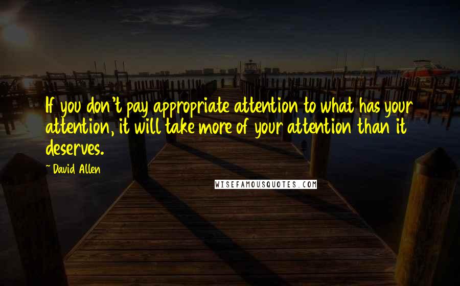 David Allen Quotes: If you don't pay appropriate attention to what has your attention, it will take more of your attention than it deserves.