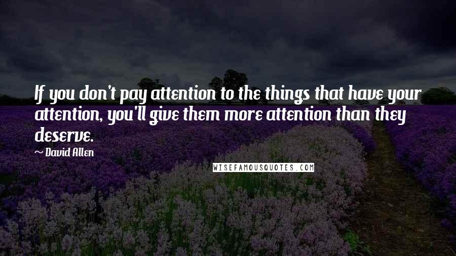 David Allen Quotes: If you don't pay attention to the things that have your attention, you'll give them more attention than they deserve.