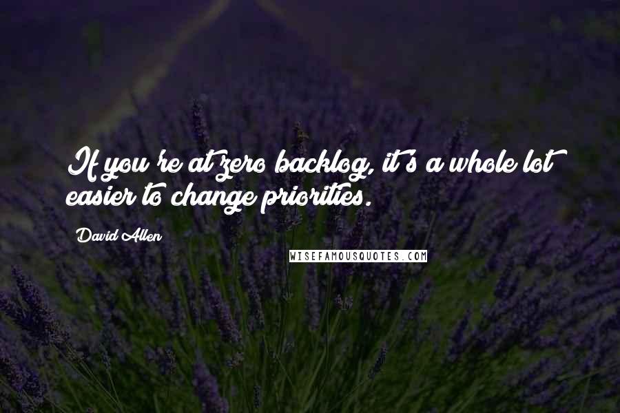 David Allen Quotes: If you're at zero backlog, it's a whole lot easier to change priorities.