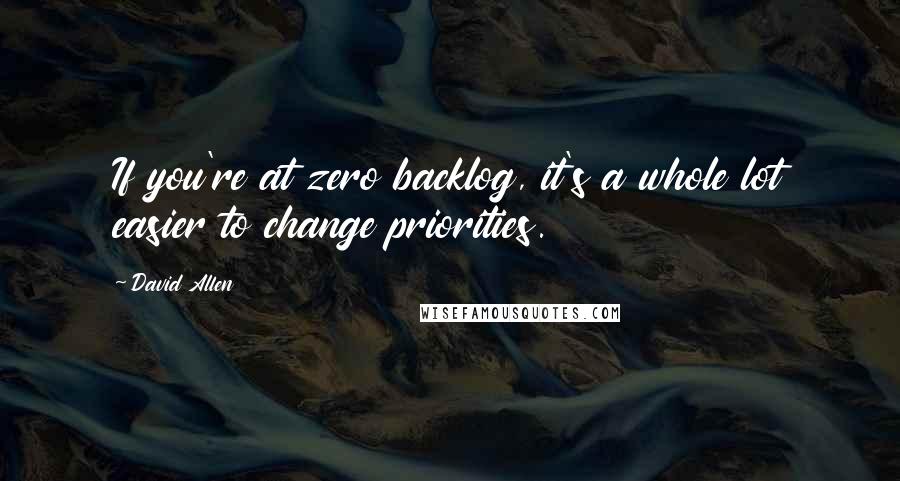 David Allen Quotes: If you're at zero backlog, it's a whole lot easier to change priorities.