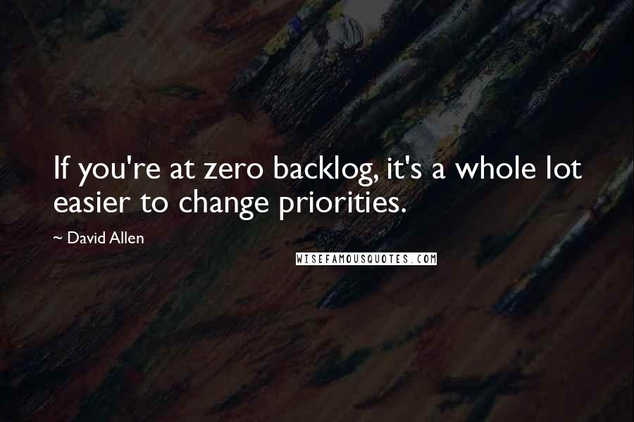 David Allen Quotes: If you're at zero backlog, it's a whole lot easier to change priorities.