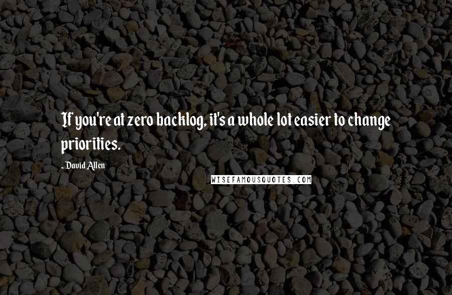 David Allen Quotes: If you're at zero backlog, it's a whole lot easier to change priorities.