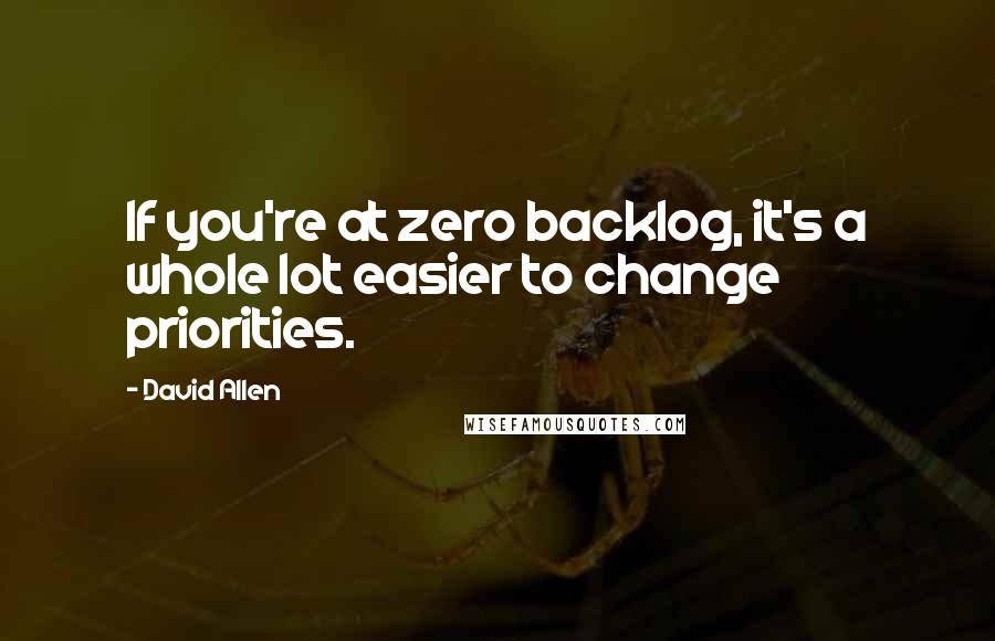 David Allen Quotes: If you're at zero backlog, it's a whole lot easier to change priorities.