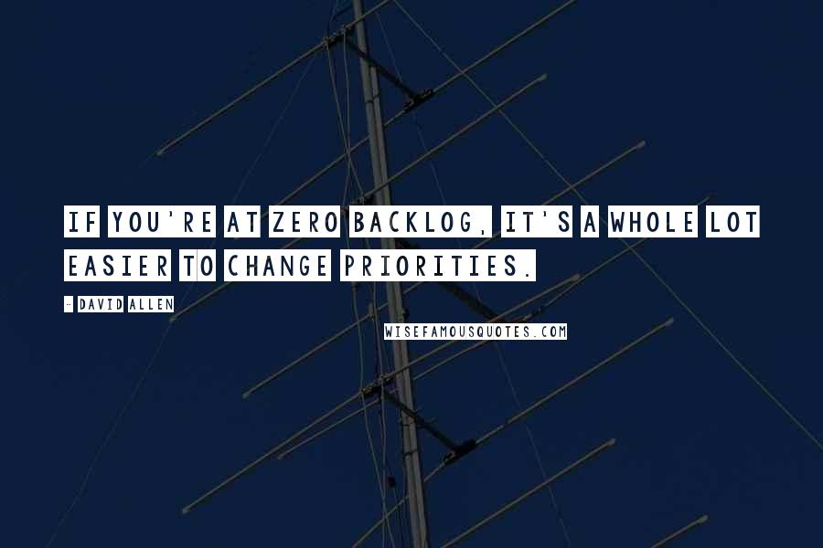 David Allen Quotes: If you're at zero backlog, it's a whole lot easier to change priorities.