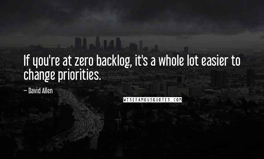 David Allen Quotes: If you're at zero backlog, it's a whole lot easier to change priorities.