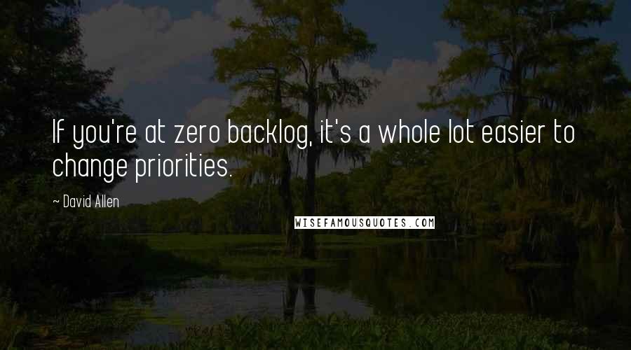 David Allen Quotes: If you're at zero backlog, it's a whole lot easier to change priorities.