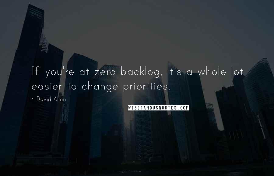 David Allen Quotes: If you're at zero backlog, it's a whole lot easier to change priorities.