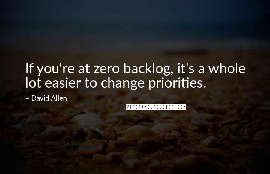 David Allen Quotes: If you're at zero backlog, it's a whole lot easier to change priorities.