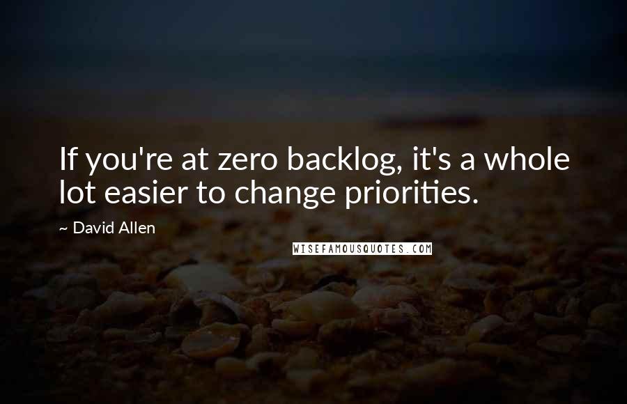 David Allen Quotes: If you're at zero backlog, it's a whole lot easier to change priorities.