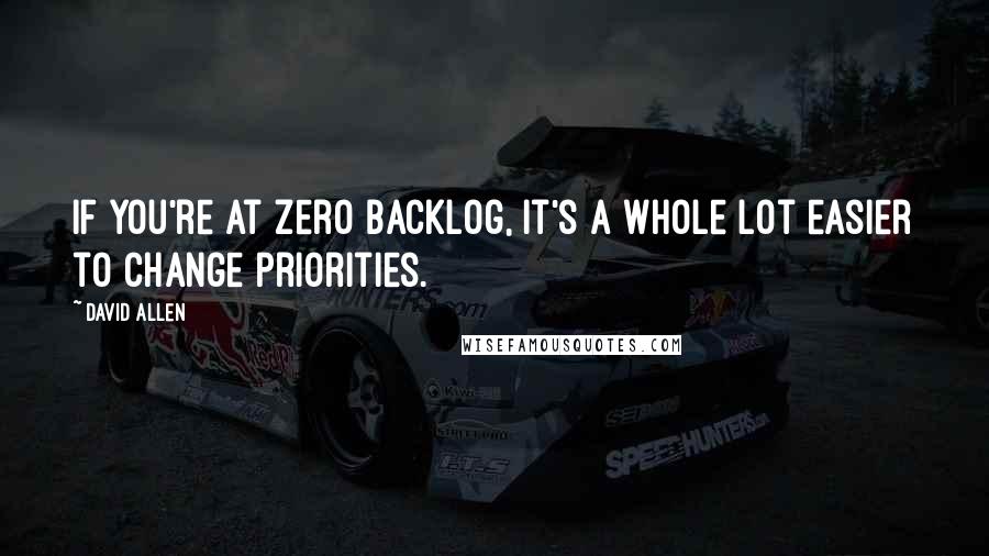 David Allen Quotes: If you're at zero backlog, it's a whole lot easier to change priorities.