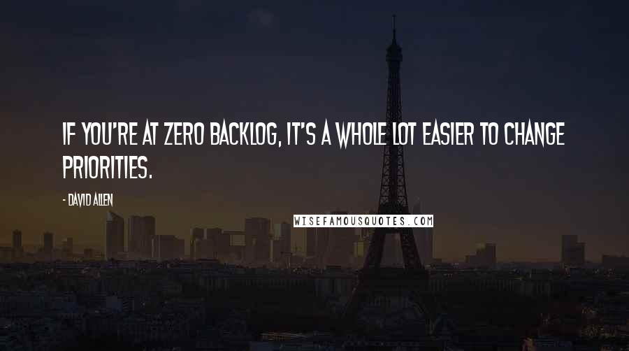 David Allen Quotes: If you're at zero backlog, it's a whole lot easier to change priorities.