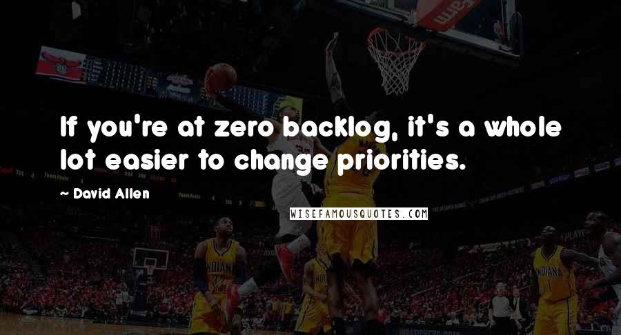 David Allen Quotes: If you're at zero backlog, it's a whole lot easier to change priorities.