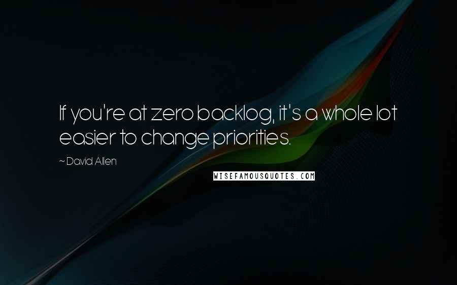 David Allen Quotes: If you're at zero backlog, it's a whole lot easier to change priorities.