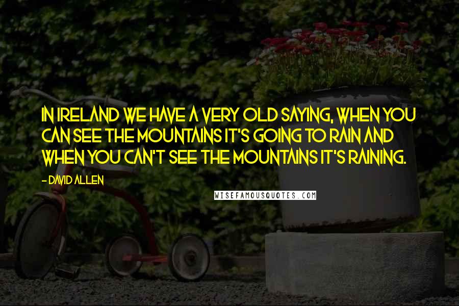 David Allen Quotes: In Ireland we have a very old saying, When you can see the mountains it's going to rain and when you can't see the mountains it's raining.