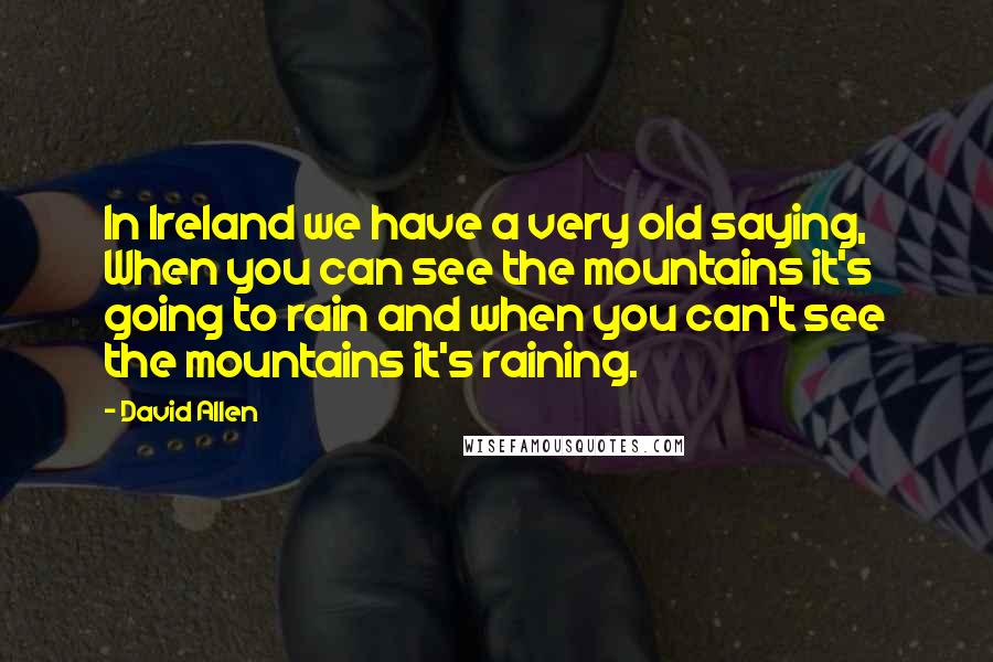 David Allen Quotes: In Ireland we have a very old saying, When you can see the mountains it's going to rain and when you can't see the mountains it's raining.