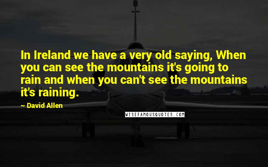 David Allen Quotes: In Ireland we have a very old saying, When you can see the mountains it's going to rain and when you can't see the mountains it's raining.