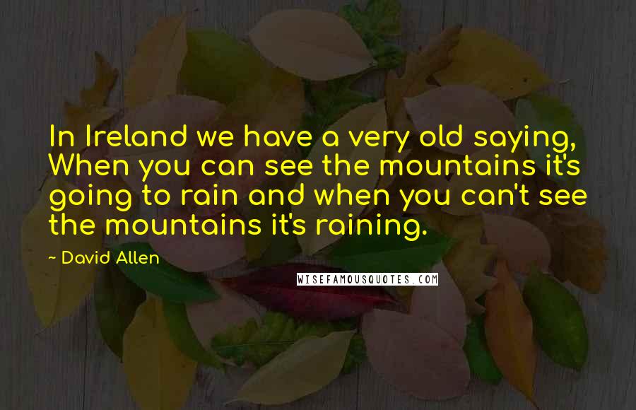 David Allen Quotes: In Ireland we have a very old saying, When you can see the mountains it's going to rain and when you can't see the mountains it's raining.