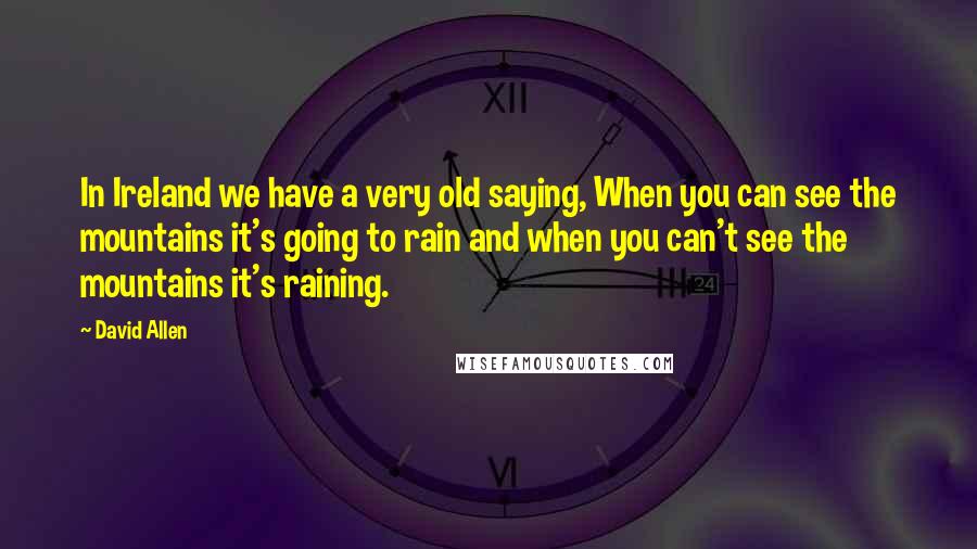 David Allen Quotes: In Ireland we have a very old saying, When you can see the mountains it's going to rain and when you can't see the mountains it's raining.