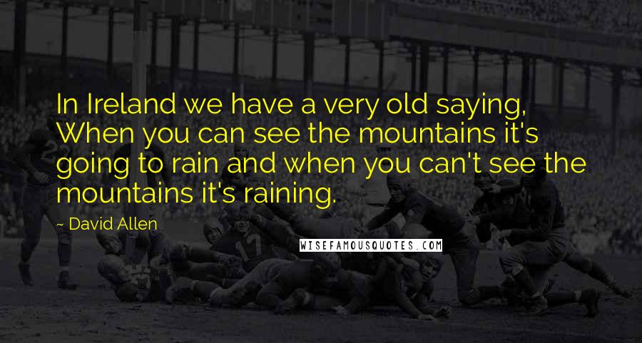 David Allen Quotes: In Ireland we have a very old saying, When you can see the mountains it's going to rain and when you can't see the mountains it's raining.