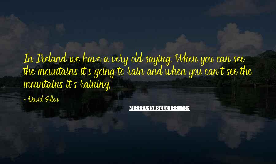 David Allen Quotes: In Ireland we have a very old saying, When you can see the mountains it's going to rain and when you can't see the mountains it's raining.