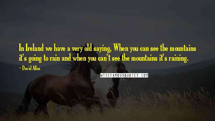 David Allen Quotes: In Ireland we have a very old saying, When you can see the mountains it's going to rain and when you can't see the mountains it's raining.