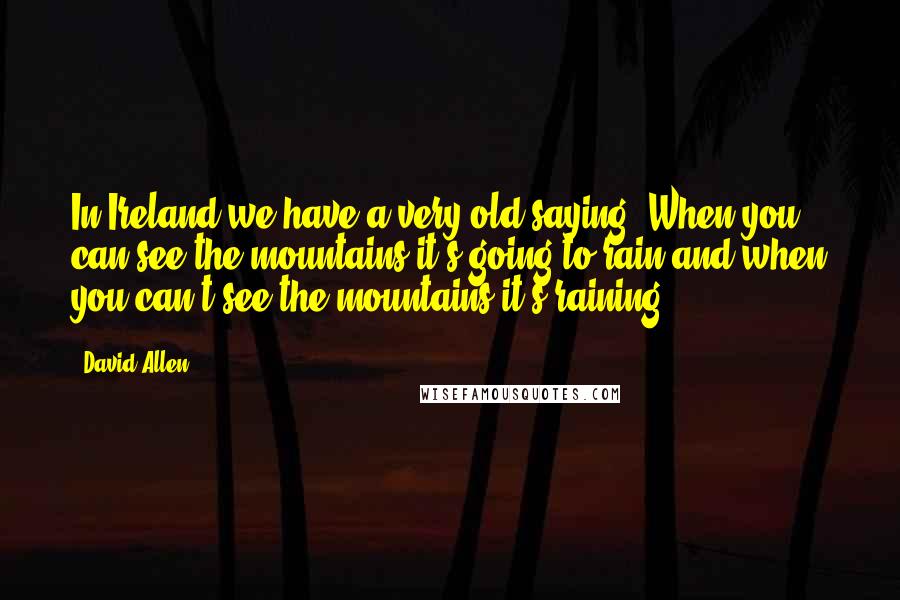 David Allen Quotes: In Ireland we have a very old saying, When you can see the mountains it's going to rain and when you can't see the mountains it's raining.