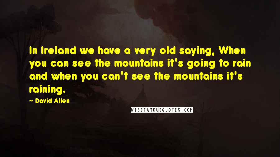 David Allen Quotes: In Ireland we have a very old saying, When you can see the mountains it's going to rain and when you can't see the mountains it's raining.