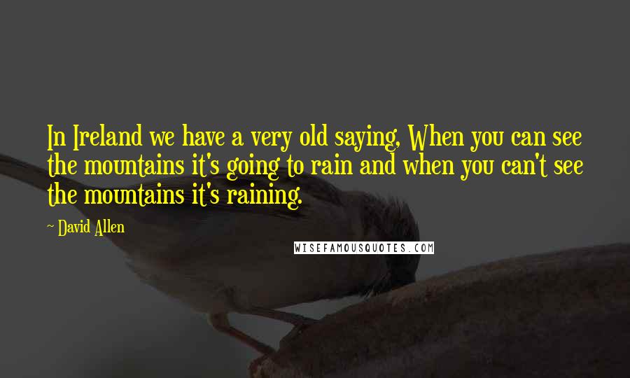 David Allen Quotes: In Ireland we have a very old saying, When you can see the mountains it's going to rain and when you can't see the mountains it's raining.