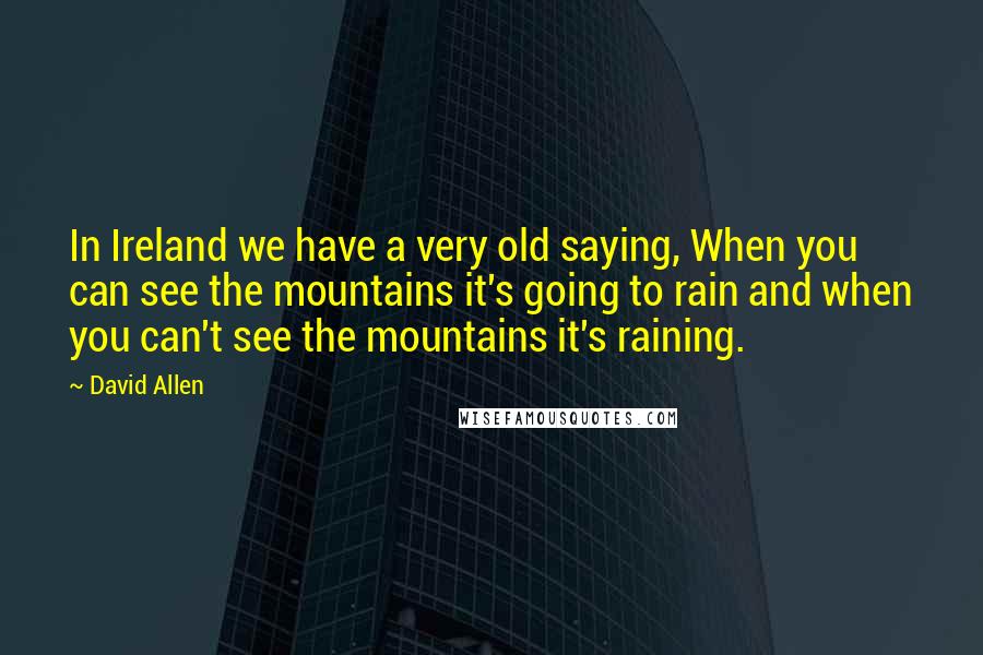 David Allen Quotes: In Ireland we have a very old saying, When you can see the mountains it's going to rain and when you can't see the mountains it's raining.