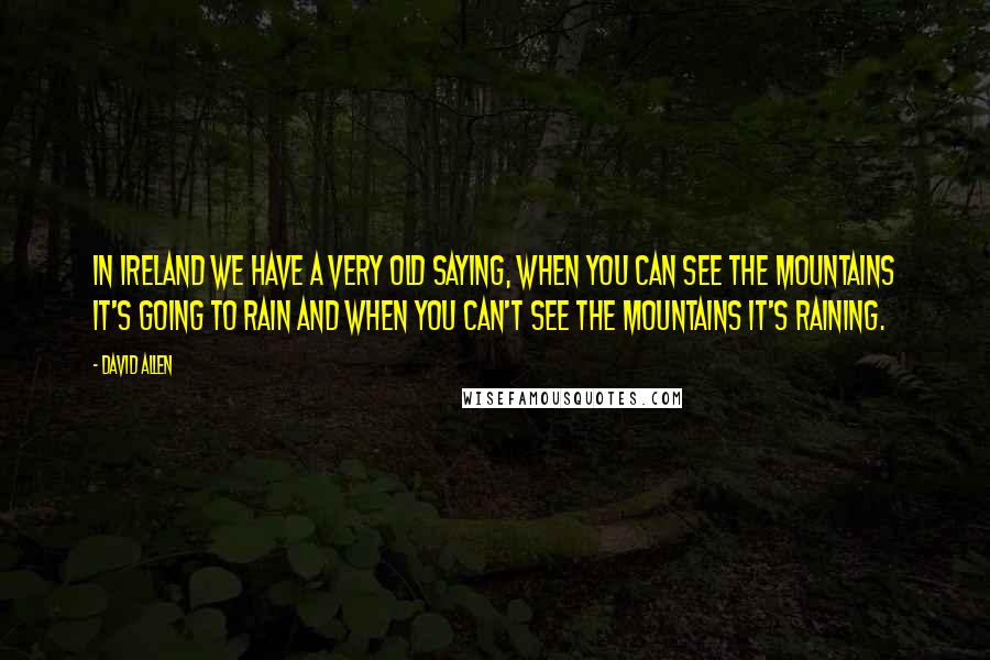 David Allen Quotes: In Ireland we have a very old saying, When you can see the mountains it's going to rain and when you can't see the mountains it's raining.