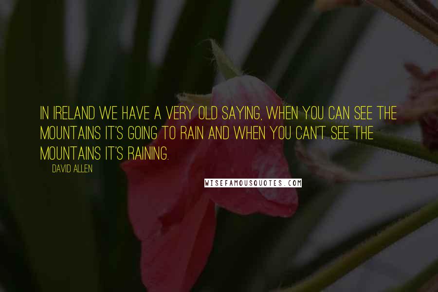David Allen Quotes: In Ireland we have a very old saying, When you can see the mountains it's going to rain and when you can't see the mountains it's raining.
