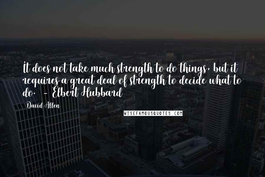 David Allen Quotes: It does not take much strength to do things, but it requires a great deal of strength to decide what to do.  - Elbert Hubbard