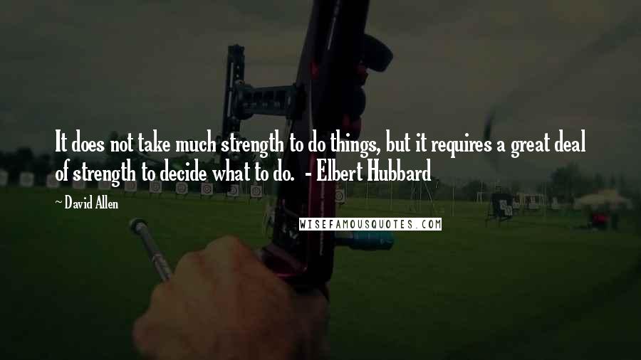 David Allen Quotes: It does not take much strength to do things, but it requires a great deal of strength to decide what to do.  - Elbert Hubbard