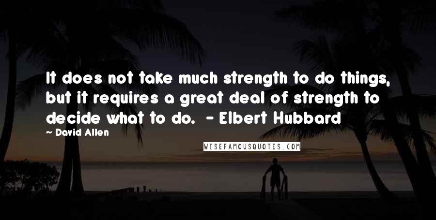 David Allen Quotes: It does not take much strength to do things, but it requires a great deal of strength to decide what to do.  - Elbert Hubbard