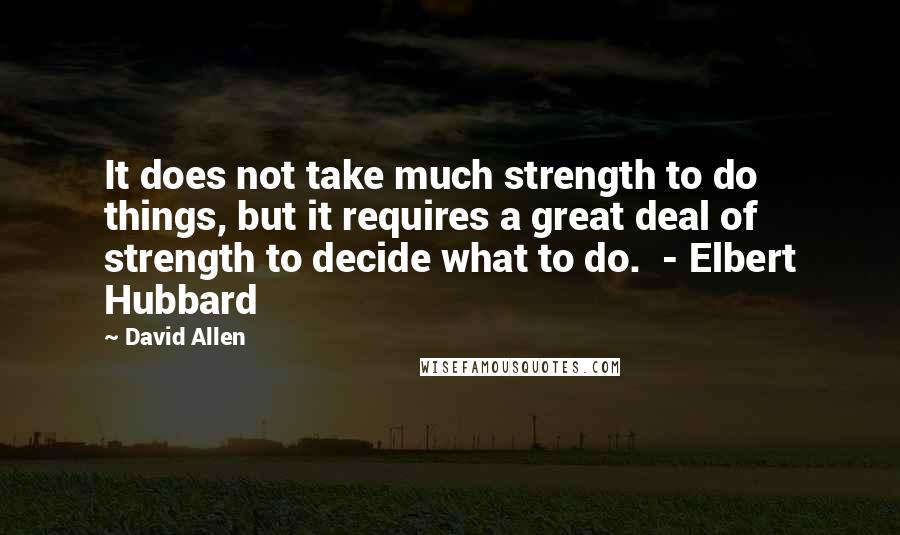 David Allen Quotes: It does not take much strength to do things, but it requires a great deal of strength to decide what to do.  - Elbert Hubbard