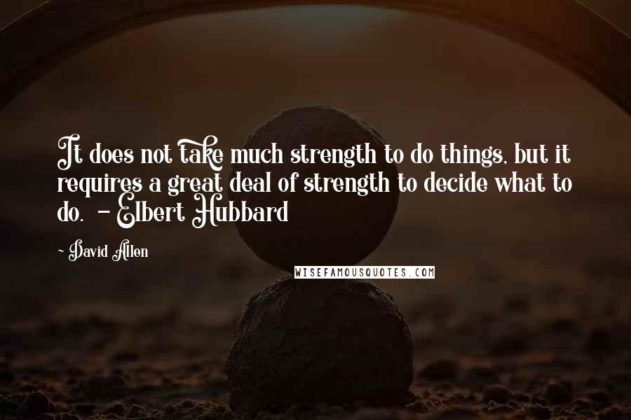 David Allen Quotes: It does not take much strength to do things, but it requires a great deal of strength to decide what to do. - Elbert Hubbard