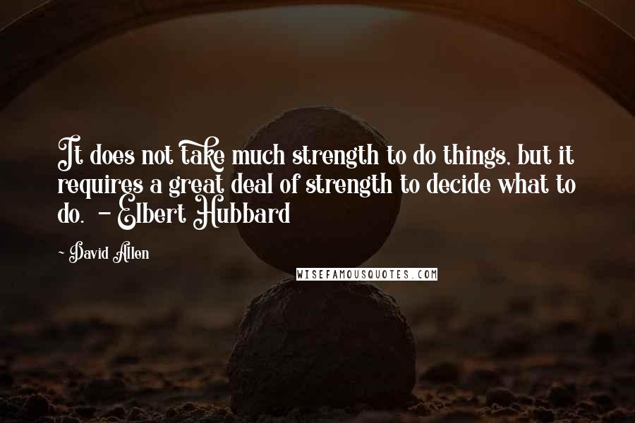 David Allen Quotes: It does not take much strength to do things, but it requires a great deal of strength to decide what to do.  - Elbert Hubbard