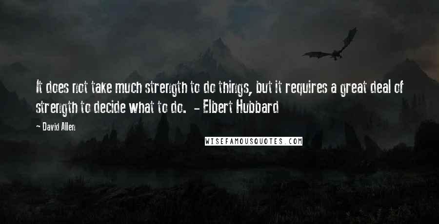 David Allen Quotes: It does not take much strength to do things, but it requires a great deal of strength to decide what to do.  - Elbert Hubbard