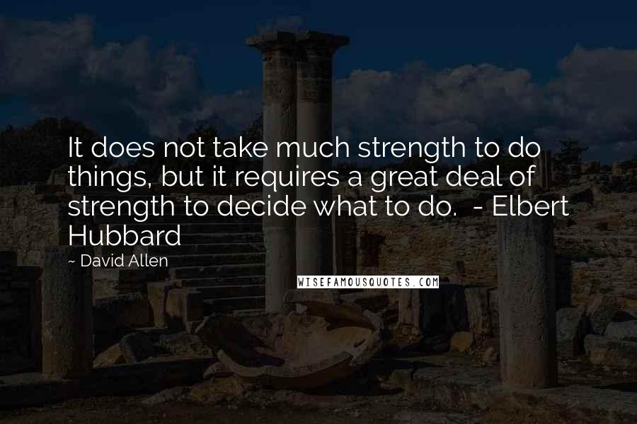 David Allen Quotes: It does not take much strength to do things, but it requires a great deal of strength to decide what to do.  - Elbert Hubbard