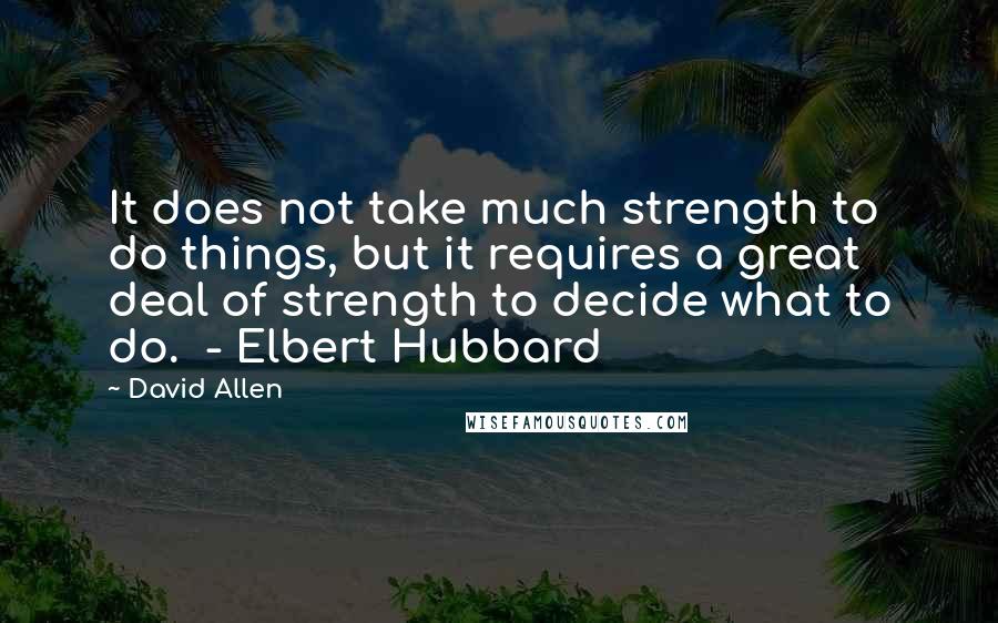 David Allen Quotes: It does not take much strength to do things, but it requires a great deal of strength to decide what to do.  - Elbert Hubbard